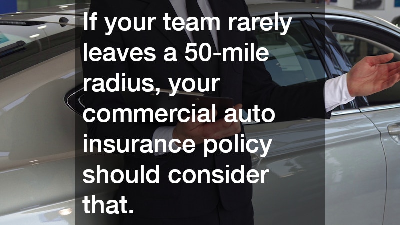 If your team rarely leaves a 50-mile radius, your commercial auto insurance policy should consider that.