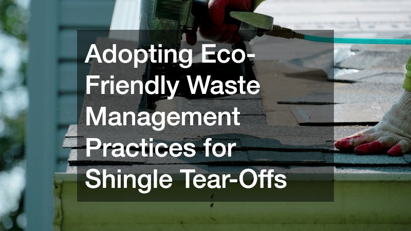 Adopting Eco-Friendly Waste Management Practices for Shingle Tear-Offs