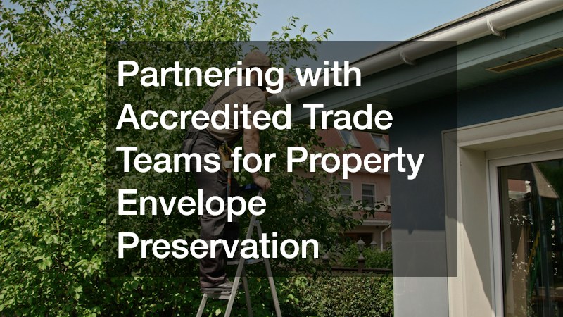 Partnering with Accredited Trade Teams for Property Envelope Preservation
