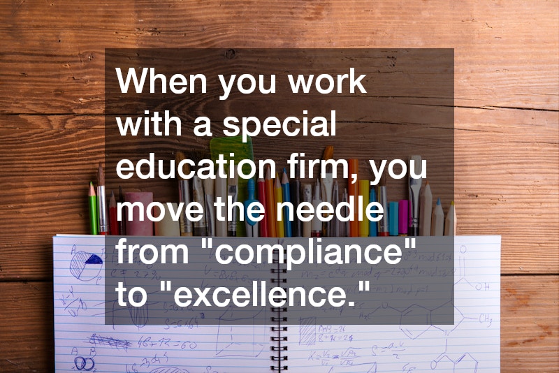 When you work with a special education firm, you move the needle from "compliance" to "excellence."