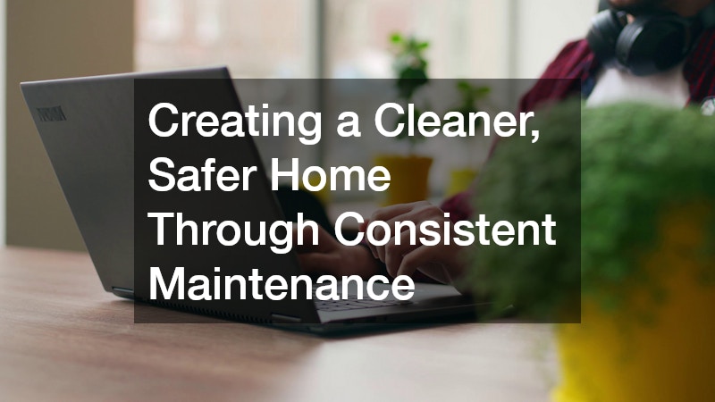 Creating a Cleaner, Safer Home Through Consistent Maintenance