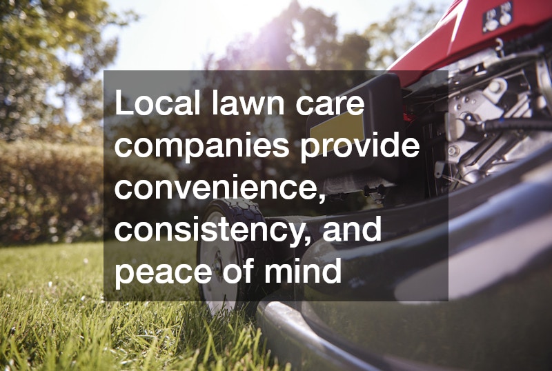 Local lawn care companies provide convenience, consistency, and peace of mind