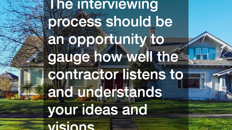 The interviewing process should be an opportunity to gauge how well the contractor listens to and understands your ideas and visions. 