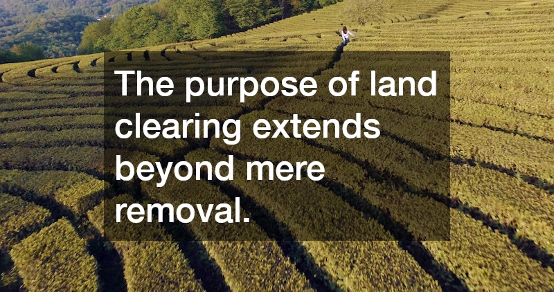 The purpose of land clearing extends beyond mere removal.