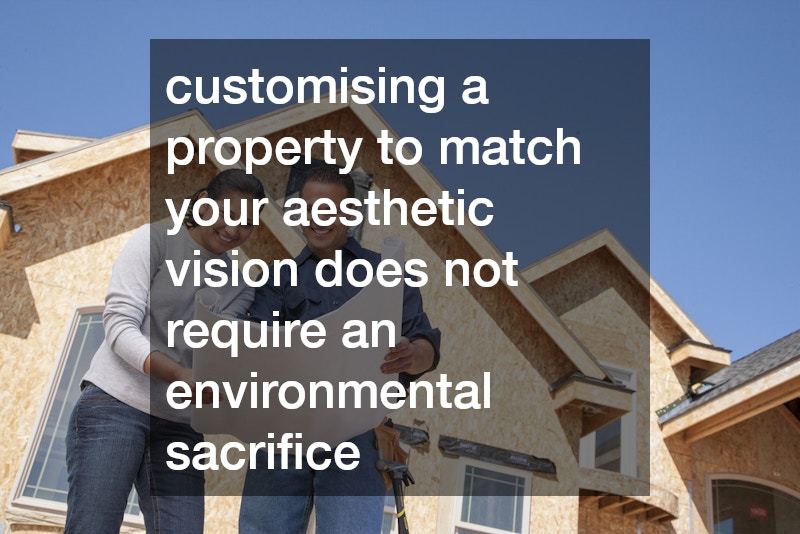 customising a property to match your aesthetic vision does not require an environmental sacrifice