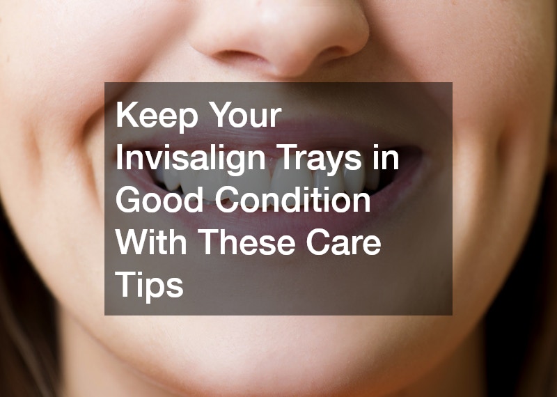 Keep Your Invisalign Trays in Good Condition With These Care Tips