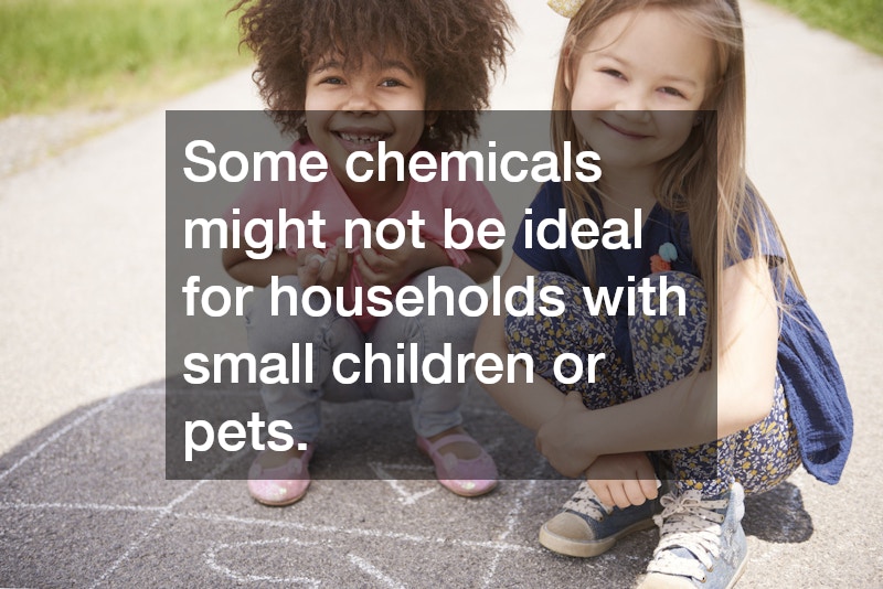 Some chemicals might not be ideal for households with small children or pets.
