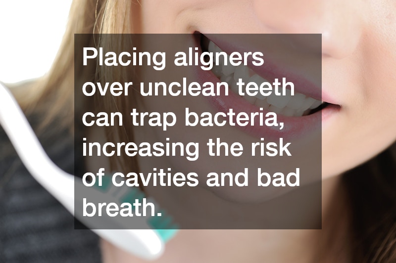 Placing aligners over unclean teeth can trap bacteria, increasing the risk of cavities and bad breath.