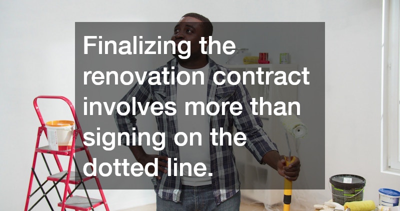 Finalizing the renovation contract involves more than signing on the dotted line.