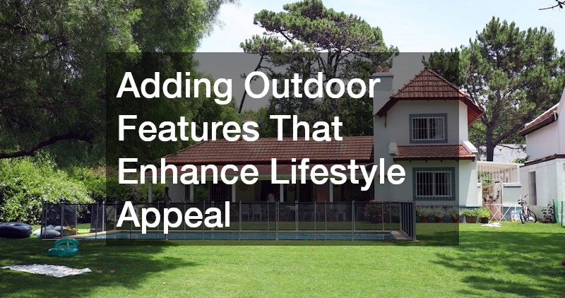 Adding Outdoor Features That Enhance Lifestyle Appeal