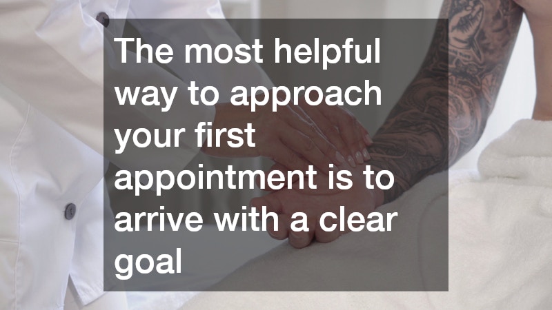 The most helpful way to approach your first appointment is to arrive with a clear goal
