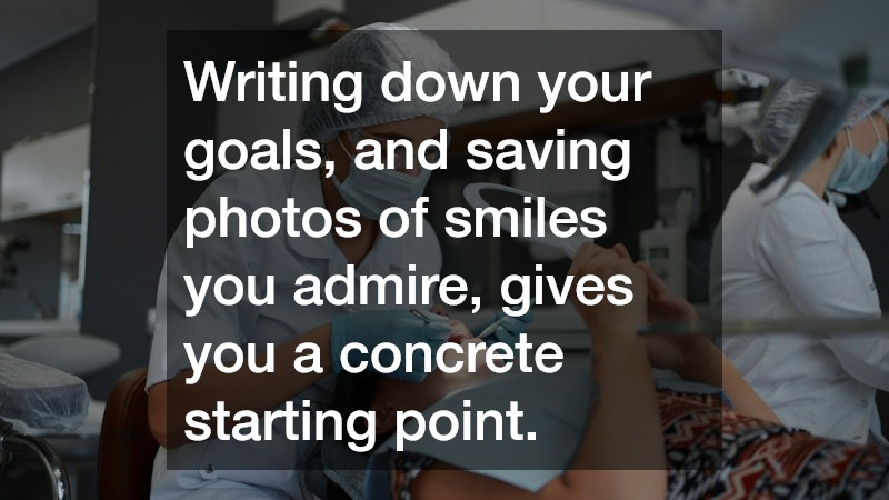 Writing down your goals, and saving photos of smiles you admire, gives you a concrete starting point.