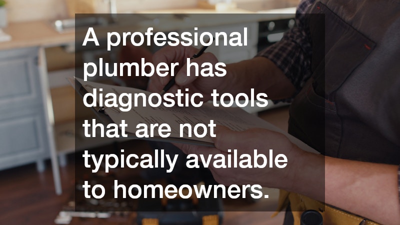 A professional plumber has diagnostic tools that are not typically available to homeowners.