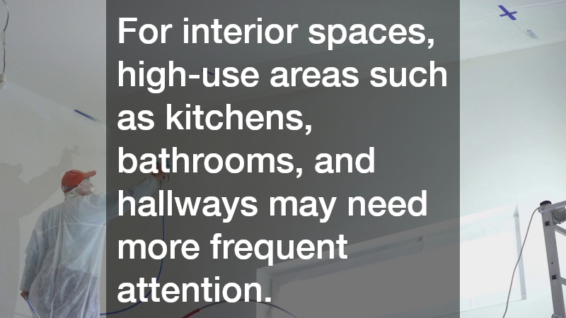 For interior spaces, high-use areas such as kitchens, bathrooms, and hallways may need more frequent attention.