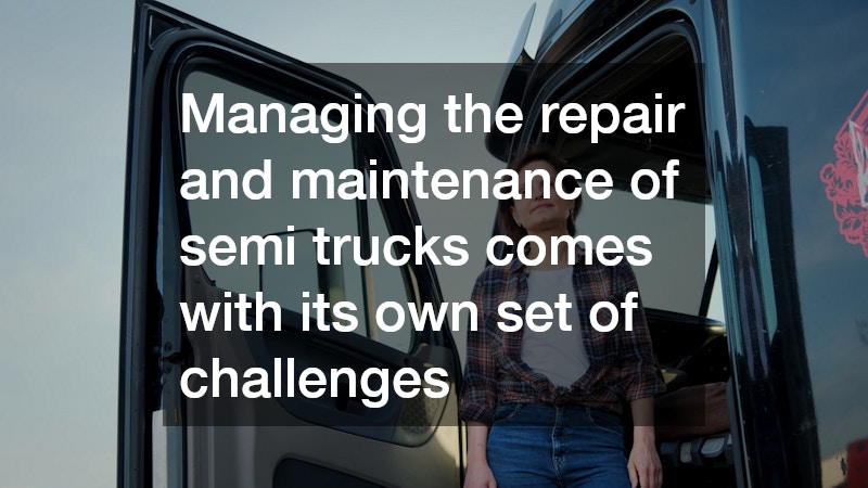 Managing the repair and maintenance of semi trucks comes with its own set of challenges