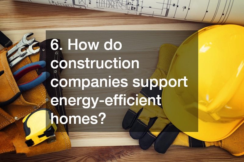 6. How do construction companies support energy-efficient homes?