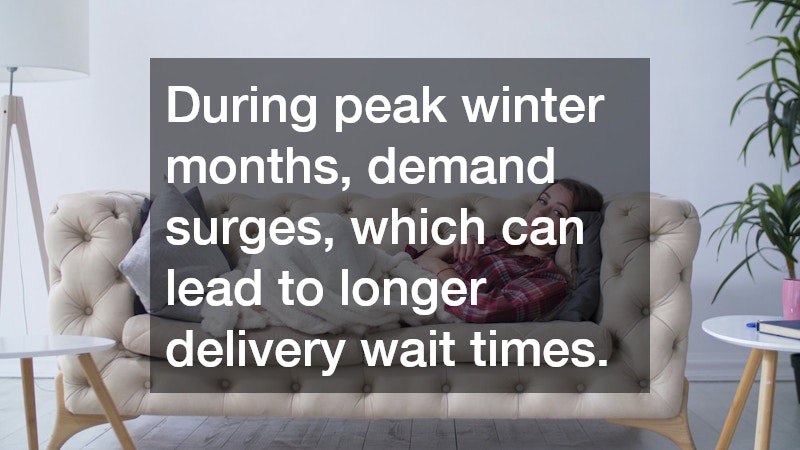 During peak winter months, demand surges, which can lead to longer delivery wait times.