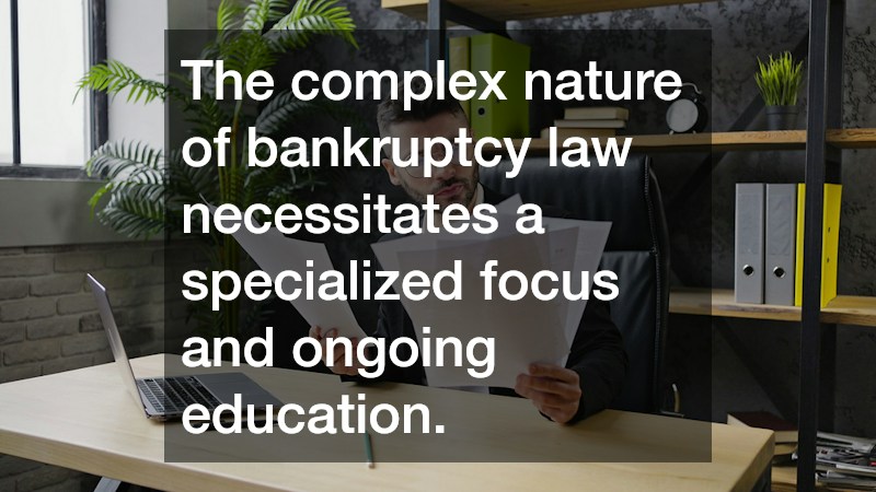 The complex nature of bankruptcy law necessitates a specialized focus and ongoing education.
