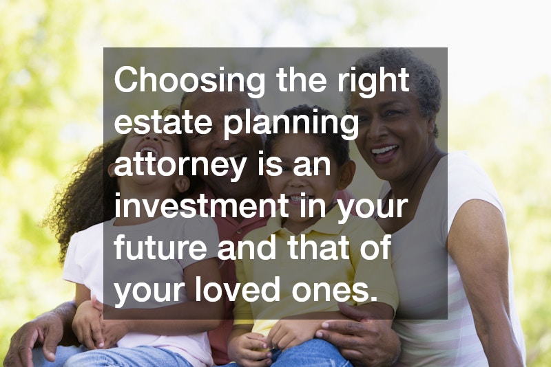 Choosing the right estate planning attorney is an investment in your future and that of your loved ones.