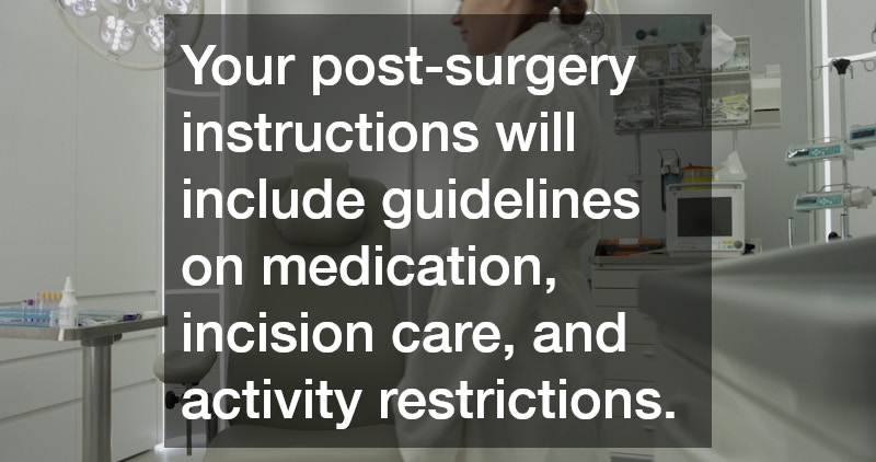 Your post-surgery instructions will include guidelines on medication, incision care, and activity restrictions.