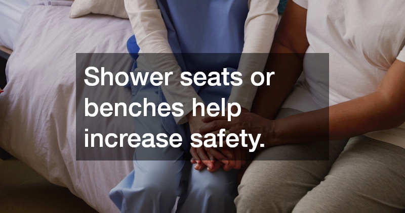 Shower seats or benches help increase safety.
