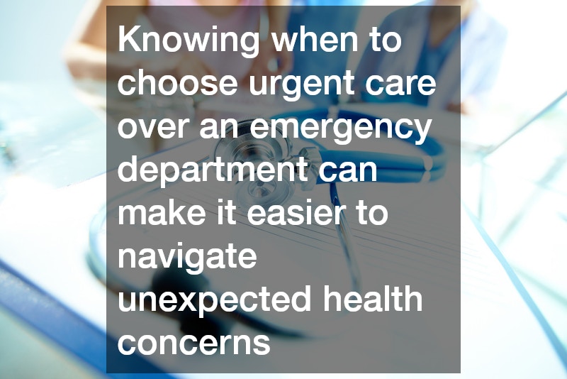 Knowing when to choose urgent care over an emergency department can make it easier to navigate unexpected health concerns