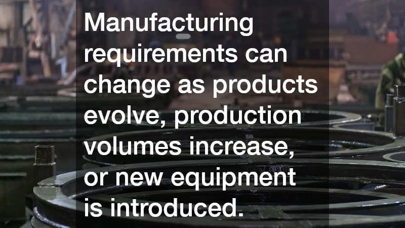 Manufacturing requirements can change as products evolve, production volumes increase, or new equipment is introduced.
