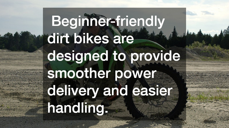  Beginner-friendly dirt bikes are designed to provide smoother power delivery and easier handling.