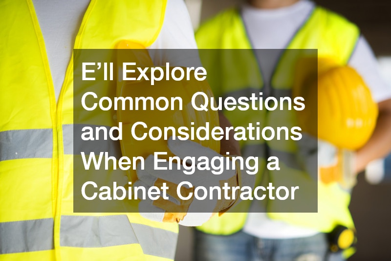 E’ll Explore Common Questions and Considerations When Engaging a Cabinet Contractor