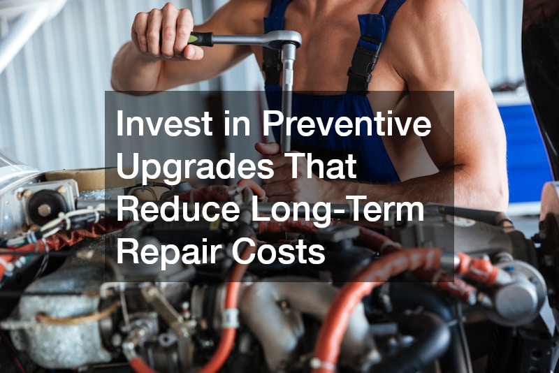 Invest in Preventive Upgrades That Reduce Long-Term Repair Costs