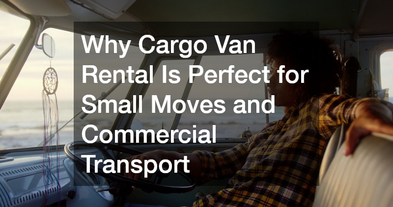 Why Cargo Van Rental Is Perfect for Small Moves and Commercial Transport