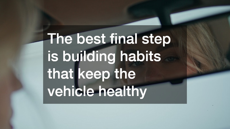 The best final step is building habits that keep the vehicle healthy