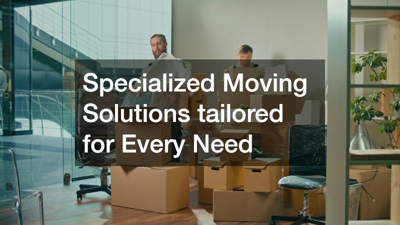 Specialized Moving Solutions tailored for Every Need