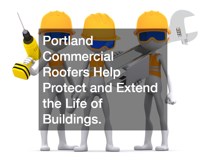 Portland Commercial Roofers Help Protect and Extend the Life of Buildings.