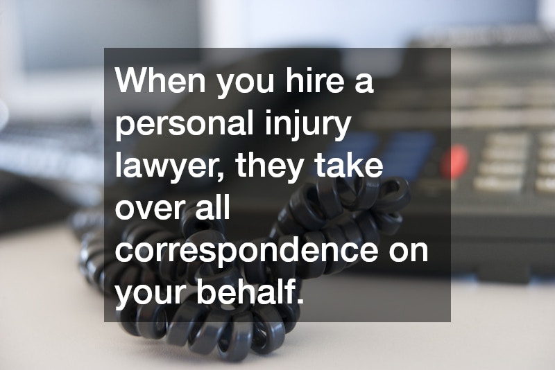 When you hire a personal injury lawyer, they take over all correspondence on your behalf. 
