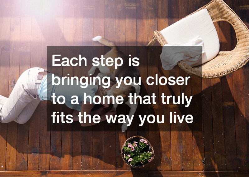 Each step is bringing you closer to a home that truly fits the way you live