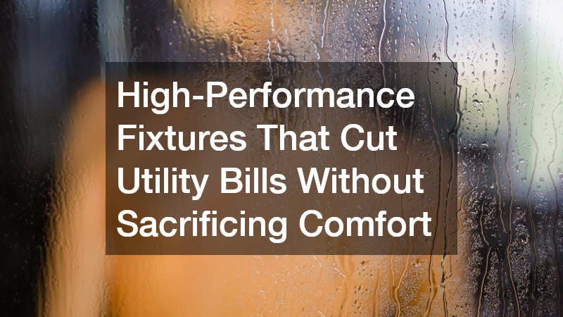 High-Performance Fixtures That Cut Utility Bills Without Sacrificing Comfort