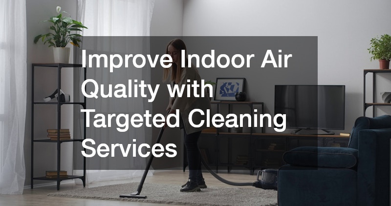 Improve Indoor Air Quality with Targeted Cleaning Services