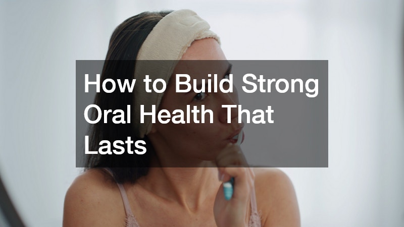 How to Build Strong Oral Health That Lasts