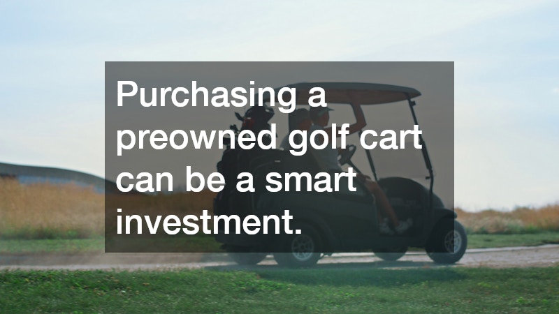 Purchasing a preowned golf cart can be a smart investment.