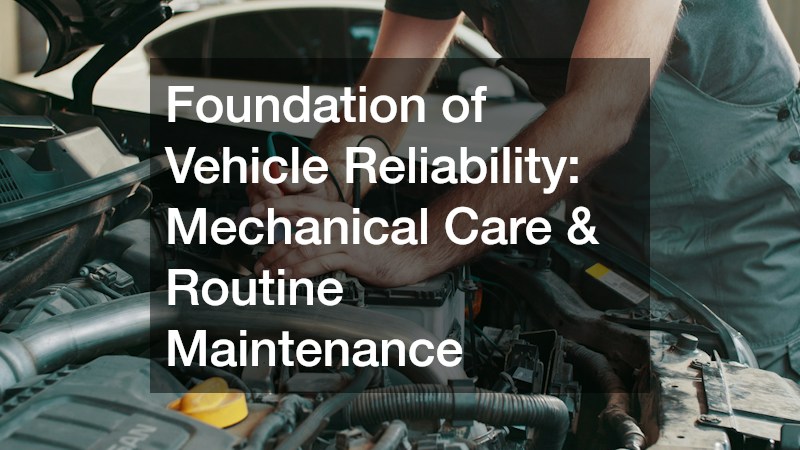Foundation of Vehicle Reliability: Mechanical Care & Routine Maintenance