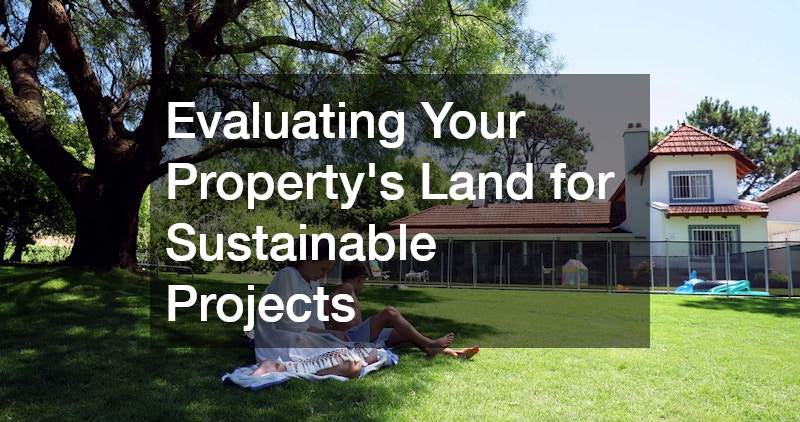 Evaluating Your Property’s Land for Sustainable Projects