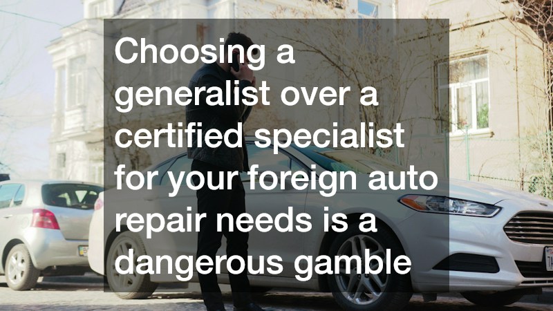 Choosing a generalist over a certified specialist for your foreign auto repair needs is a dangerous gamble