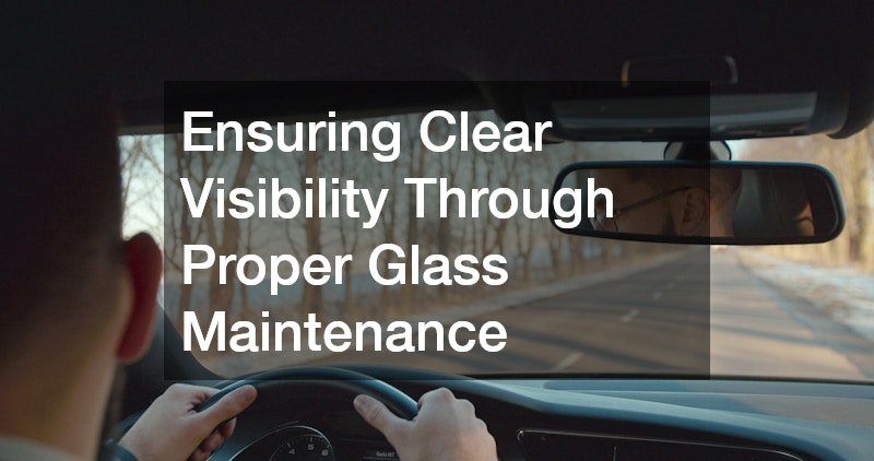 Ensuring Clear Visibility Through Proper Glass Maintenance