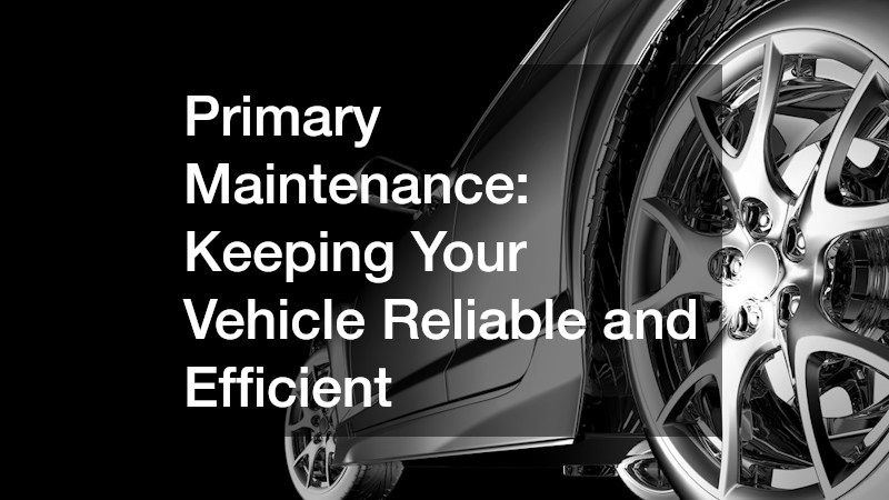 Primary Maintenance: Keeping Your Vehicle Reliable and Efficient