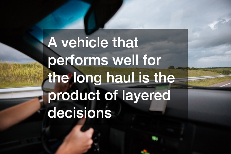 A vehicle that performs well for the long haul is the product of layered decisions