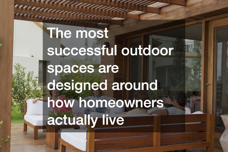 The most successful outdoor spaces are designed around how homeowners actually live