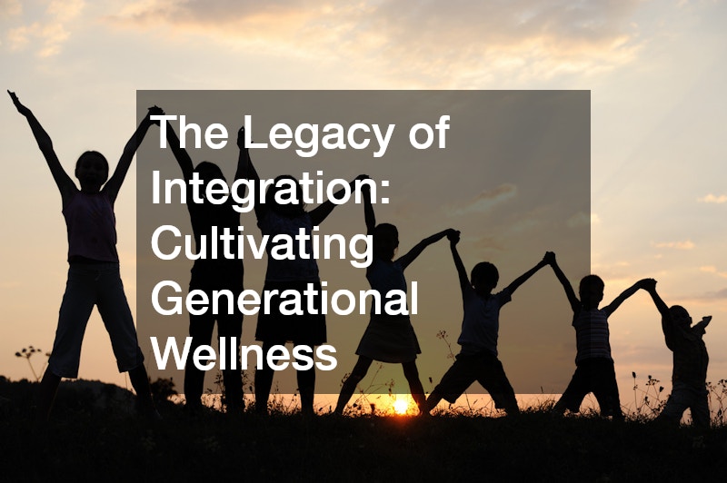 The Legacy of Integration: Cultivating Generational Wellness