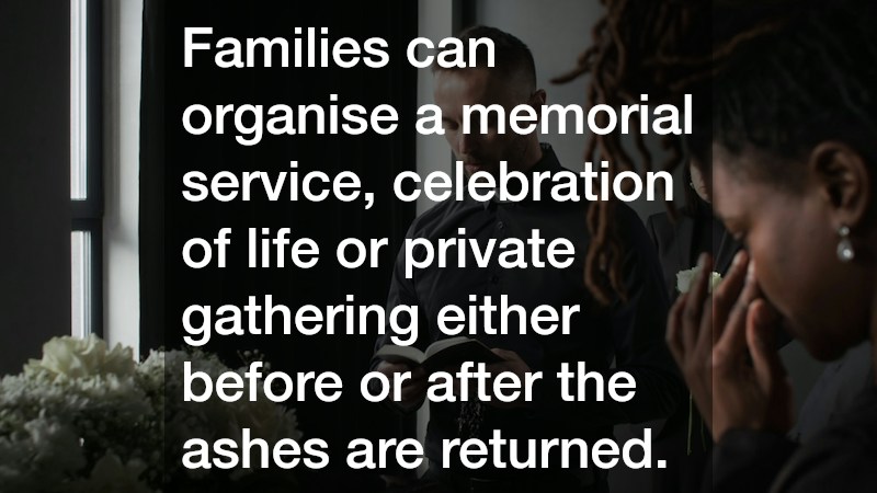Families can organise a memorial service, celebration of life or private gathering either before or after the ashes are returned.
