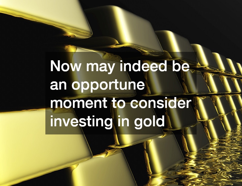 Now may indeed be an opportune moment to consider investing in gold
